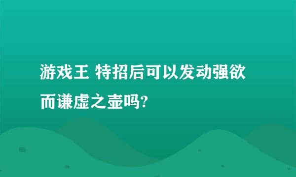 游戏王 特招后可以发动强欲而谦虚之壶吗?