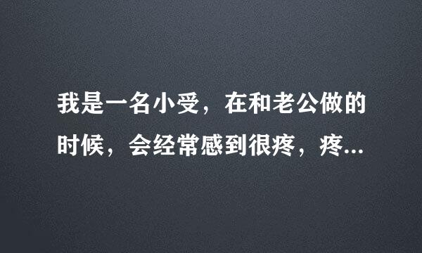 我是一名小受，在和老公做的时候，会经常感到很疼，疼的难忍，他体谅我，我疼的时候他就不做了，