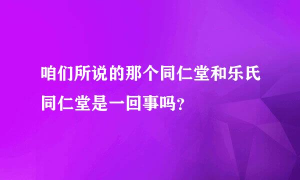 咱们所说的那个同仁堂和乐氏同仁堂是一回事吗？