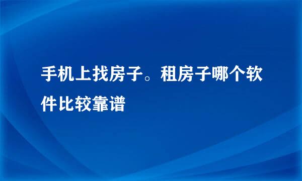 手机上找房子。租房子哪个软件比较靠谱