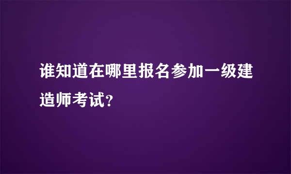 谁知道在哪里报名参加一级建造师考试？