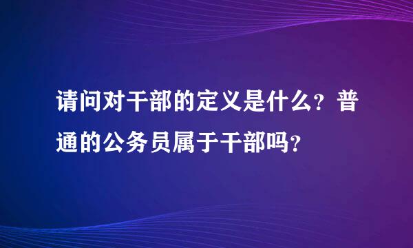 请问对干部的定义是什么？普通的公务员属于干部吗？