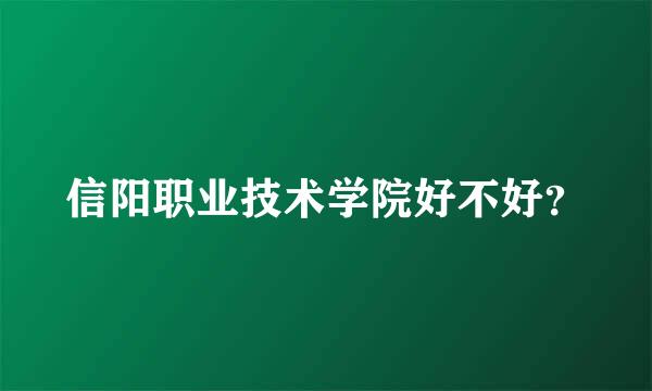 信阳职业技术学院好不好？