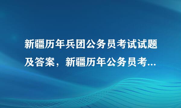 新疆历年兵团公务员考试试题及答案，新疆历年公务员考试试题及答案