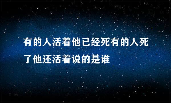 有的人活着他已经死有的人死了他还活着说的是谁