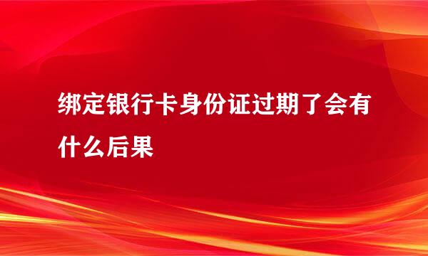 绑定银行卡身份证过期了会有什么后果