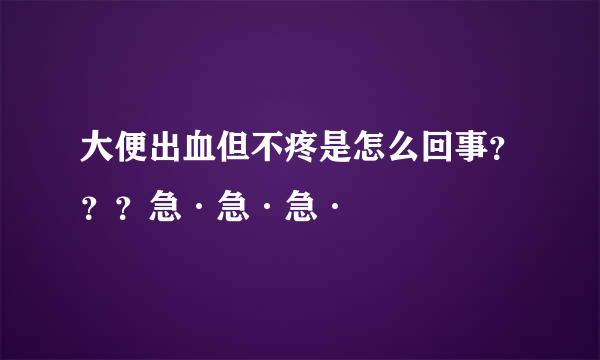 大便出血但不疼是怎么回事？？？急·急·急·