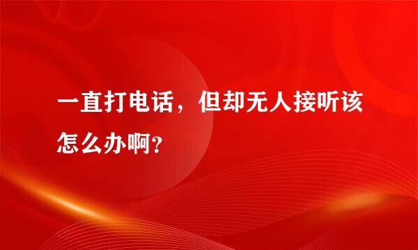 一直打电话，但却无人接听该怎么办啊？