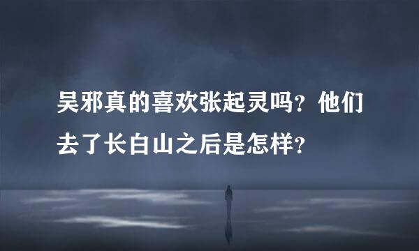 吴邪真的喜欢张起灵吗？他们去了长白山之后是怎样？