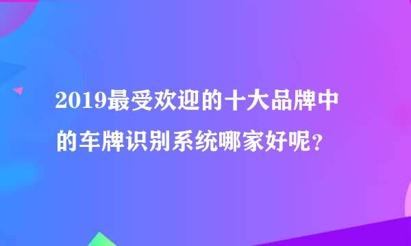 2019最受欢迎的十大品牌中的车牌识别系统哪家好呢？