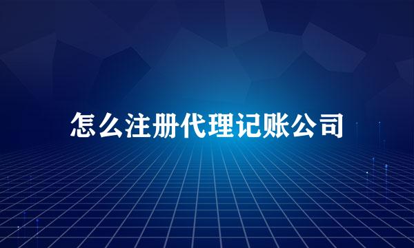 怎么注册代理记账公司