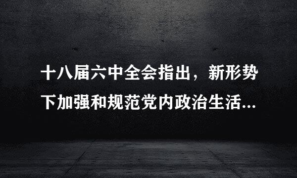 十八届六中全会指出，新形势下加强和规范党内政治生活，必须以什么为根本遵循