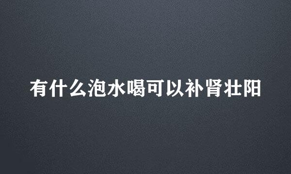 有什么泡水喝可以补肾壮阳