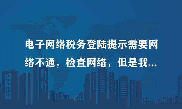 电子网络税务登陆提示需要网络不通，检查网络，但是我的网一直好的很