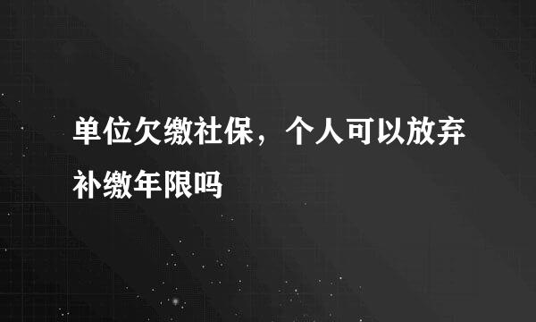 单位欠缴社保，个人可以放弃补缴年限吗