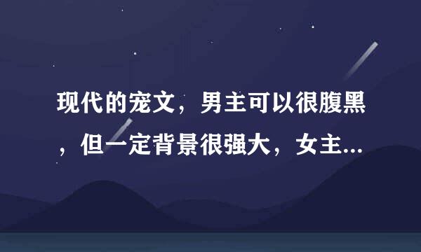 现代的宠文，男主可以很腹黑，但一定背景很强大，女主淡然，或者独立冰冷