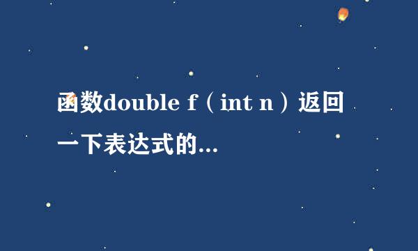 函数double f（int n）返回一下表达式的值： 1+1/2+2/3+3/4+……+（n-1）/n