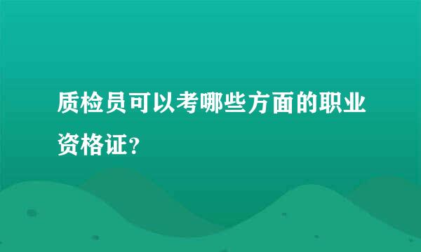 质检员可以考哪些方面的职业资格证？