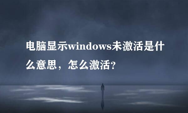 电脑显示windows未激活是什么意思，怎么激活？