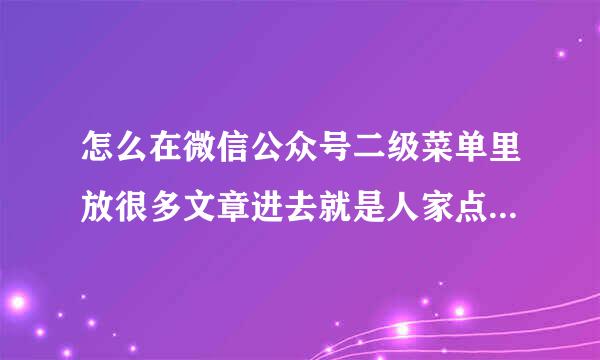 怎么在微信公众号二级菜单里放很多文章进去就是人家点进去以后会看到很多编文章可以想看那编就看那编的？