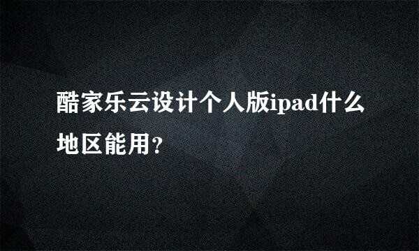 酷家乐云设计个人版ipad什么地区能用？