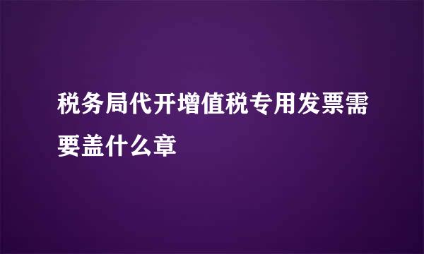 税务局代开增值税专用发票需要盖什么章