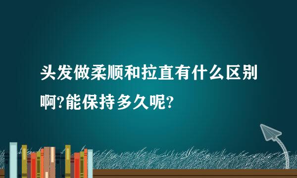 头发做柔顺和拉直有什么区别啊?能保持多久呢?