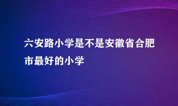 六安路小学是不是安徽省合肥市最好的小学