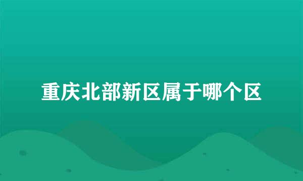 重庆北部新区属于哪个区