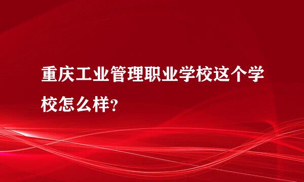 重庆工业管理职业学校这个学校怎么样？