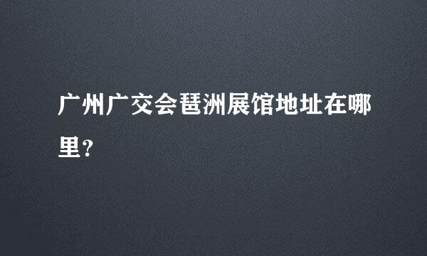 广州广交会琶洲展馆地址在哪里？