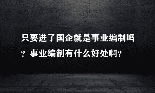 只要进了国企就是事业编制吗？事业编制有什么好处啊？