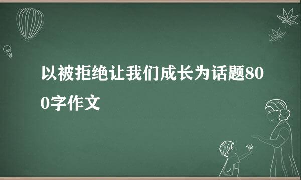 以被拒绝让我们成长为话题800字作文