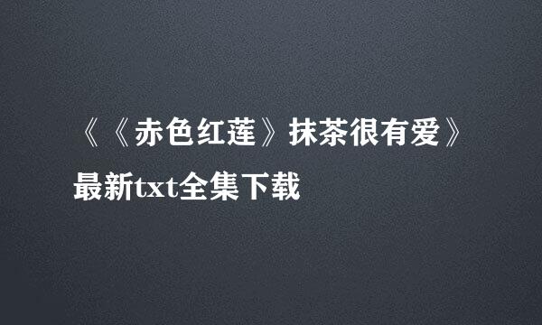 《《赤色红莲》抹茶很有爱》最新txt全集下载