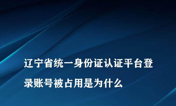 
辽宁省统一身份证认证平台登录账号被占用是为什么
