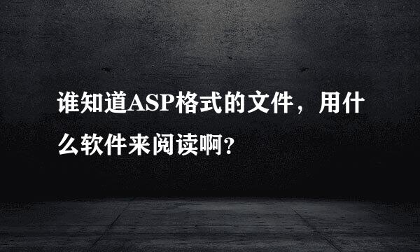 谁知道ASP格式的文件，用什么软件来阅读啊？