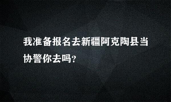 我准备报名去新疆阿克陶县当协警你去吗？