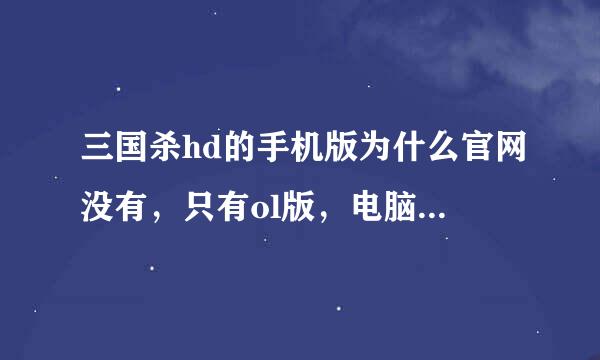 三国杀hd的手机版为什么官网没有，只有ol版，电脑移动版的，，手杀官网怎么没得下载了