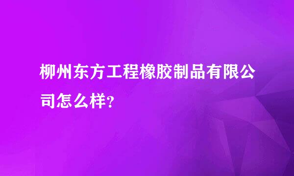 柳州东方工程橡胶制品有限公司怎么样？