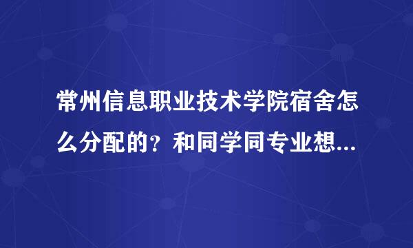 常州信息职业技术学院宿舍怎么分配的？和同学同专业想住一个宿舍，怎么弄？