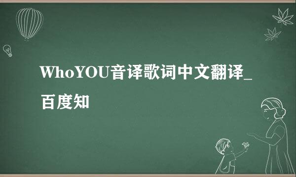 WhoYOU音译歌词中文翻译_百度知