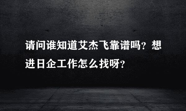 请问谁知道艾杰飞靠谱吗？想进日企工作怎么找呀？