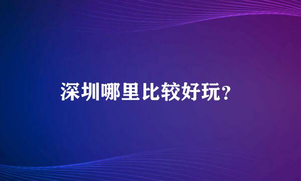 深圳哪里比较好玩？