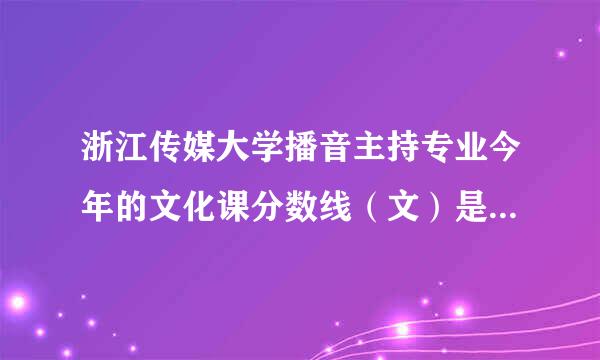 浙江传媒大学播音主持专业今年的文化课分数线（文）是多少啊？