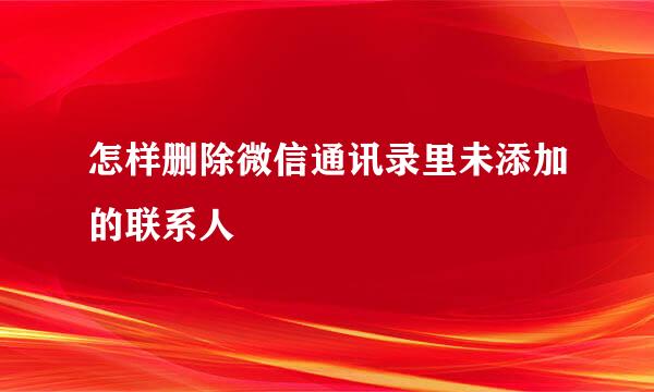 怎样删除微信通讯录里未添加的联系人