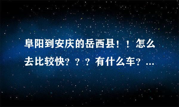 阜阳到安庆的岳西县！！怎么去比较快？？？有什么车？？？可以去？？？要多小时能到？？