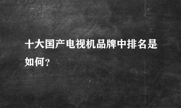 十大国产电视机品牌中排名是如何？