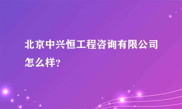 北京中兴恒工程咨询有限公司怎么样？