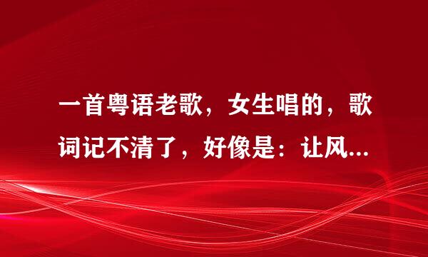 一首粤语老歌，女生唱的，歌词记不清了，好像是：让风吹呀吹，吹什么两行泪吧？还有什么也好设么也好的！