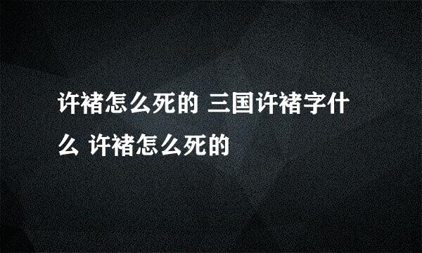 许褚怎么死的 三国许褚字什么 许褚怎么死的